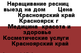 Наращивание ресниц, выезд на дом!!! › Цена ­ 800 - Красноярский край, Красноярск г. Медицина, красота и здоровье » Косметические услуги   . Красноярский край